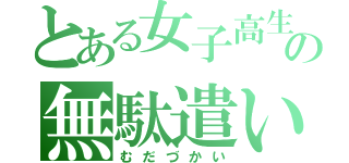 とある女子高生の無駄遣い（むだづかい）