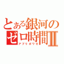 とある銀河のゼロ時間Ⅱ（アプリボワゼ）