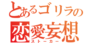 とあるゴリラの恋愛妄想（ストーカー）