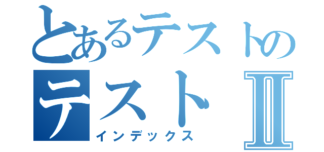 とあるテストのテストⅡ（インデックス）