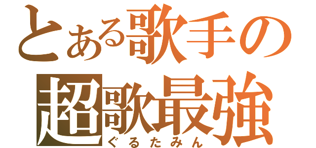 とある歌手の超歌最強（ぐるたみん）