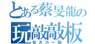 とある蔡旻龍の玩敲敲板（在大力一點）