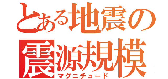 とある地震の震源規模（マグニチュード）