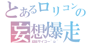 とあるロリコンの妄想爆走（幼女サイコー＾ｐ＾）