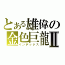 とある雄偉の金色巨龍Ⅱ（インデックス）