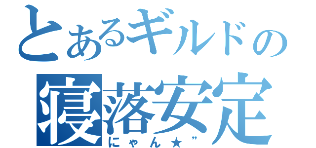 とあるギルドの寝落安定（にゃん★”）