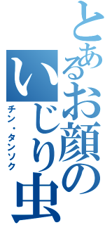 とあるお顔のいじり虫（チン・タンソク）