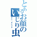 とあるお顔のいじり虫（チン・タンソク）