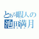 とある暇人の池田満月（常に暇人）