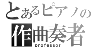 とあるピアノの作曲奏者（ｐｒｏｆｅｓｓｏｒ ）