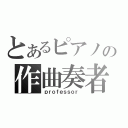 とあるピアノの作曲奏者（ｐｒｏｆｅｓｓｏｒ ）