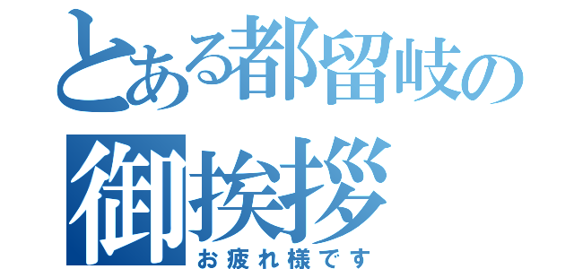 とある都留岐の御挨拶（お疲れ様です）