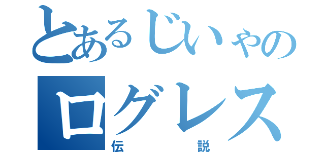 とあるじいゃのログレス（伝説）