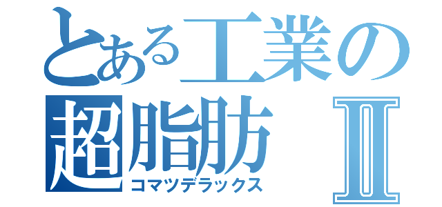 とある工業の超脂肪Ⅱ（コマツデラックス）