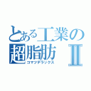 とある工業の超脂肪Ⅱ（コマツデラックス）