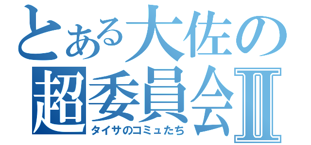 とある大佐の超委員会Ⅱ（タイサのコミュたち）