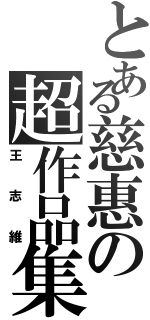 とある慈惠の超作品集（王志維）