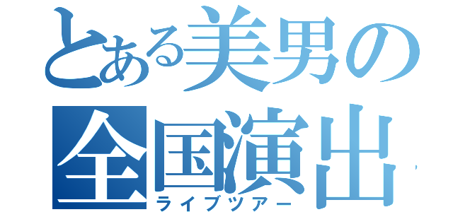 とある美男の全国演出（ライブツアー）