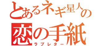 とあるネギ星人の恋の手紙（ラブレター）