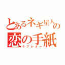 とあるネギ星人の恋の手紙（ラブレター）