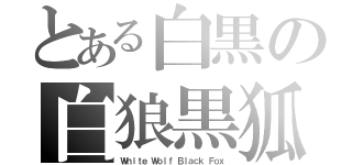 とある白黒の白狼黒狐（Ｗｈｉｔｅ Ｗｏｌｆ Ｂｌａｃｋ Ｆｏｘ）