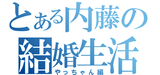 とある内藤の結婚生活（やっちゃん編）