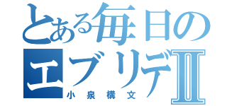 とある毎日のエブリデイⅡ（小泉構文）