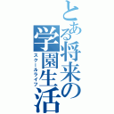 とある将来の学園生活（スクールライフ）