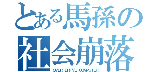 とある馬孫の社会崩落（ＯＶＥＲ　ＤＲＩＶＥ　ＣＯＭＰＵＴＥＲ）