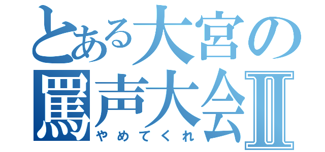 とある大宮の罵声大会Ⅱ（やめてくれ）