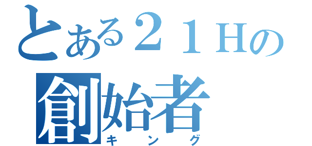 とある２１Ｈの創始者（キング）