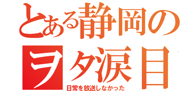 とある静岡のヲタ涙目（日常を放送しなかった）