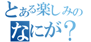 とある楽しみのなにが？（）