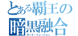 とある覇王の暗黒融合（ダーク・フュージョン）