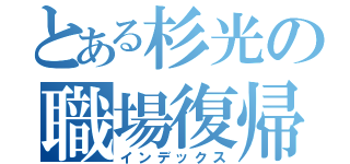 とある杉光の職場復帰（インデックス）