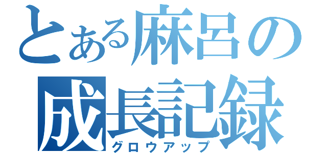 とある麻呂の成長記録（グロウアップ）