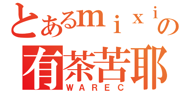 とあるｍｉｘｉの有茶苦耶（ＷＡＲＥＣ）