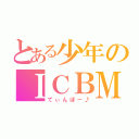 とある少年のＩＣＢＭ（てぃんぼー♪）