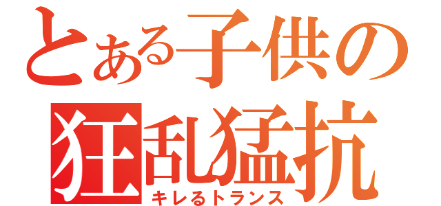 とある子供の狂乱猛抗（キレるトランス）