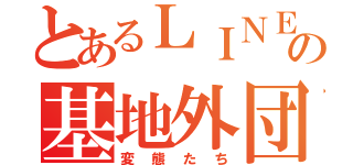 とあるＬＩＮＥの基地外団（変態たち）