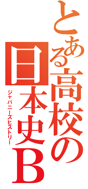 とある高校の日本史Ｂ（ジャパニーズヒストリー）