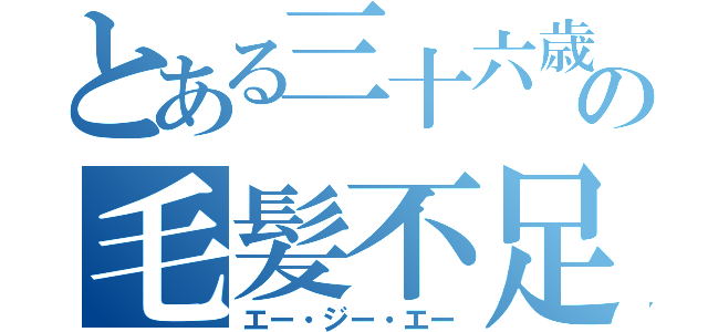 とある三十六歳の毛髪不足（エー・ジー・エー）