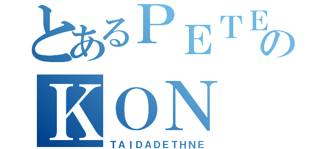 とあるＰＥＴＥのＫＯＮ（ＴＡＩＤＡＤＥＴＨＮＥ）