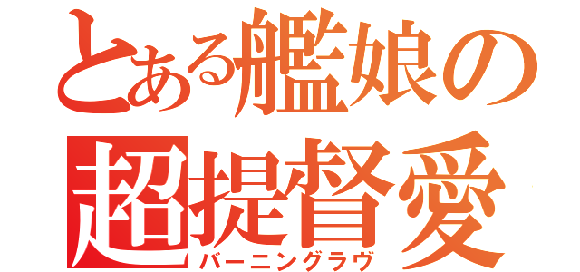 とある艦娘の超提督愛（バーニングラヴ）