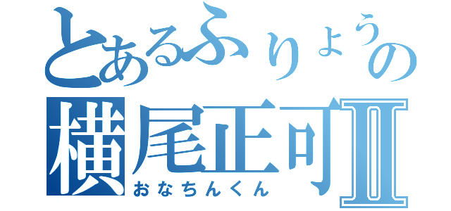 とあるふりょうの横尾正可Ⅱ（おなちんくん）