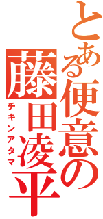 とある便意の藤田凌平Ⅱ（チキンアタマ）