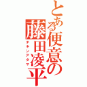 とある便意の藤田凌平Ⅱ（チキンアタマ）