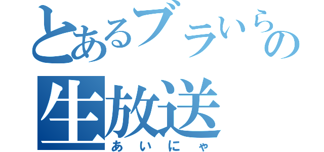 とあるブラいらずの生放送（あいにゃ）