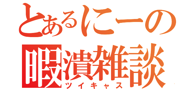 とあるにーの暇潰雑談（ツイキャス）