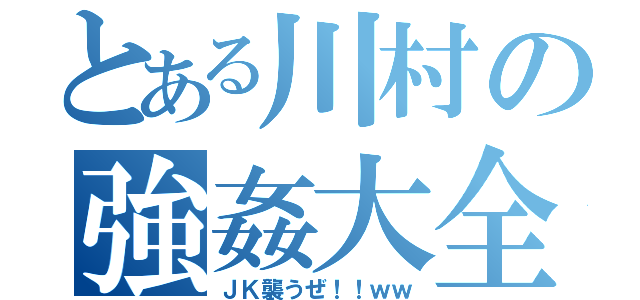 とある川村の強姦大全（ＪＫ襲うぜ！！ｗｗ）